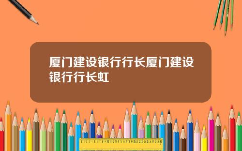 厦门建设银行行长厦门建设银行行长虹