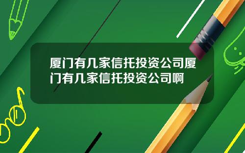 厦门有几家信托投资公司厦门有几家信托投资公司啊