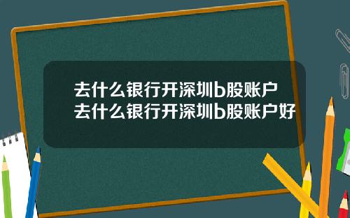 去什么银行开深圳b股账户去什么银行开深圳b股账户好
