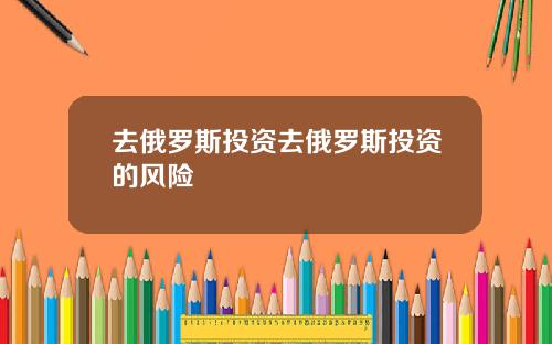 去俄罗斯投资去俄罗斯投资的风险