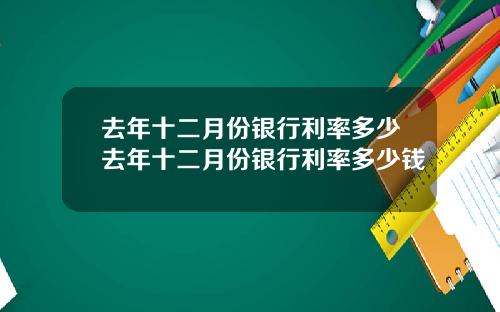 去年十二月份银行利率多少去年十二月份银行利率多少钱