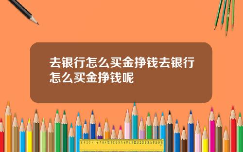 去银行怎么买金挣钱去银行怎么买金挣钱呢