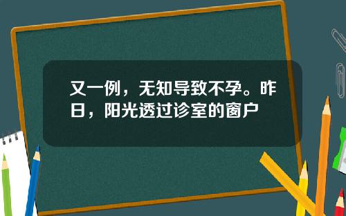 又一例，无知导致不孕。昨日，阳光透过诊室的窗户