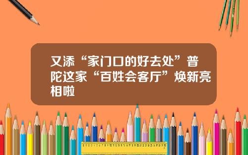 又添“家门口的好去处”普陀这家“百姓会客厅”焕新亮相啦