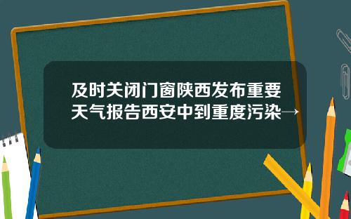及时关闭门窗陕西发布重要天气报告西安中到重度污染→