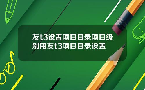 友t3设置项目目录项目级别用友t3项目目录设置