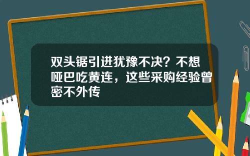 双头锯引进犹豫不决？不想哑巴吃黄连，这些采购经验曾密不外传