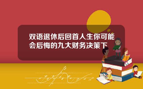 双语退休后回首人生你可能会后悔的九大财务决策下