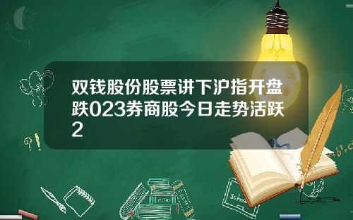 双钱股份股票讲下沪指开盘跌023券商股今日走势活跃2