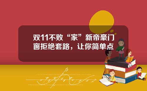 双11不败“家”新帝豪门窗拒绝套路,让你简单点