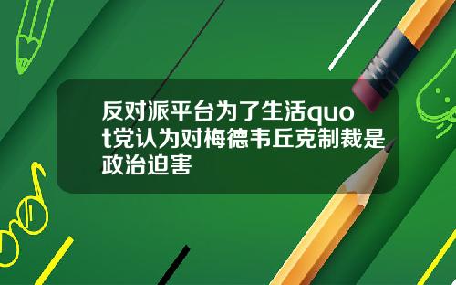 反对派平台为了生活quot党认为对梅德韦丘克制裁是政治迫害