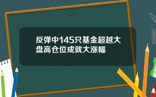 反弹中145只基金超越大盘高仓位成就大涨幅