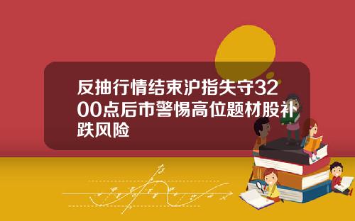 反抽行情结束沪指失守3200点后市警惕高位题材股补跌风险