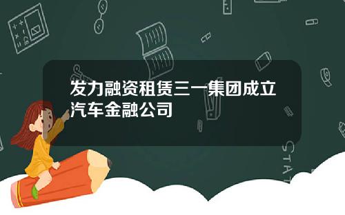 发力融资租赁三一集团成立汽车金融公司