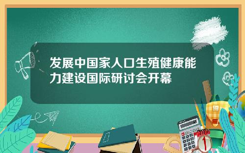 发展中国家人口生殖健康能力建设国际研讨会开幕