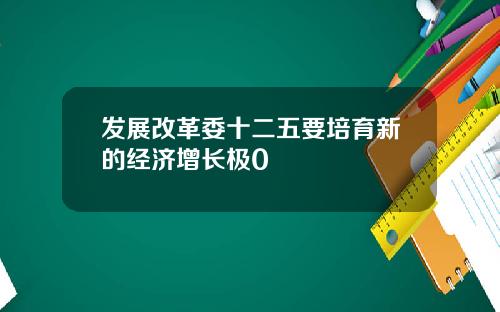 发展改革委十二五要培育新的经济增长极0