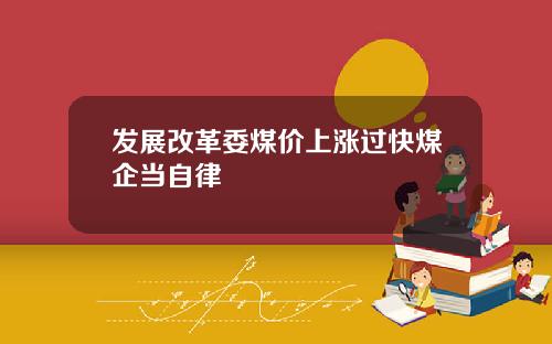 发展改革委煤价上涨过快煤企当自律