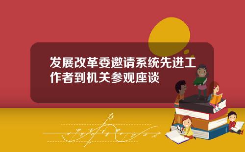 发展改革委邀请系统先进工作者到机关参观座谈