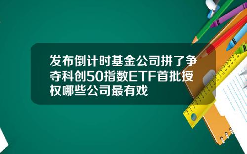 发布倒计时基金公司拼了争夺科创50指数ETF首批授权哪些公司最有戏