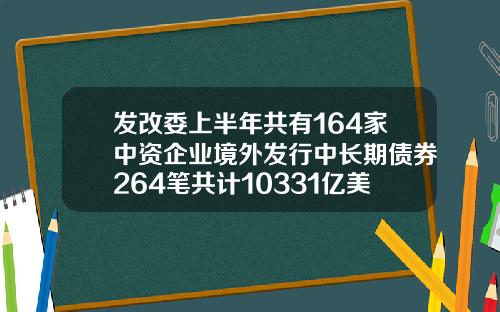 发改委上半年共有164家中资企业境外发行中长期债券264笔共计10331亿美元