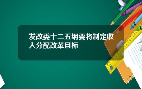 发改委十二五纲要将制定收入分配改革目标