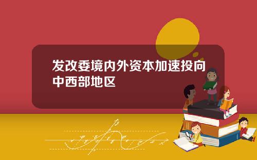 发改委境内外资本加速投向中西部地区