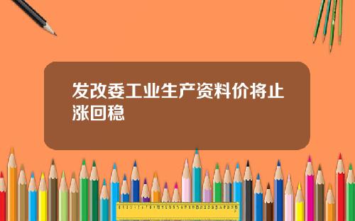 发改委工业生产资料价将止涨回稳
