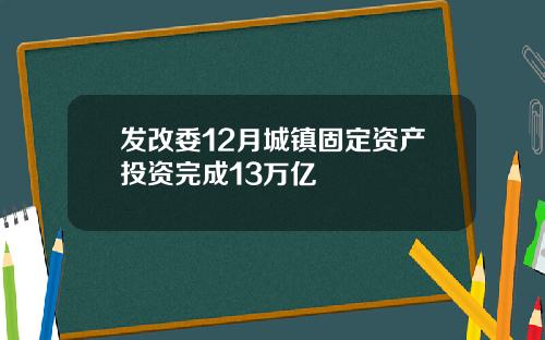 发改委12月城镇固定资产投资完成13万亿