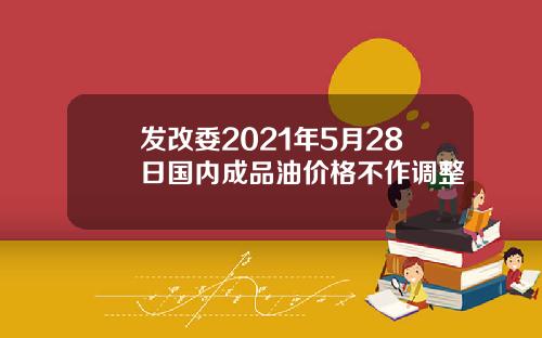 发改委2021年5月28日国内成品油价格不作调整