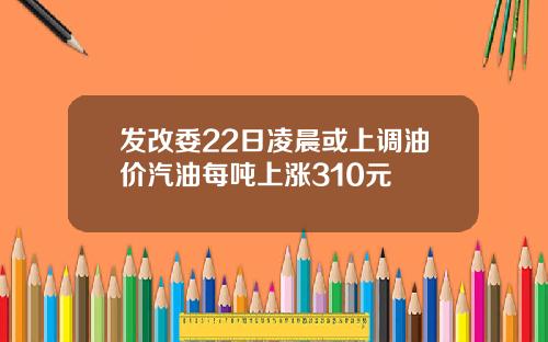 发改委22日凌晨或上调油价汽油每吨上涨310元