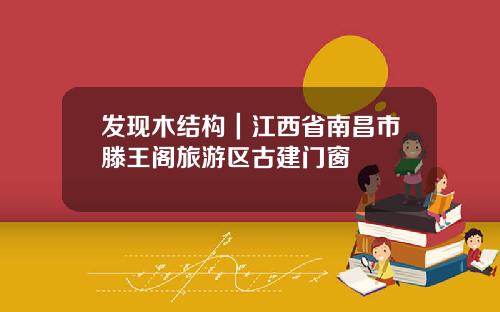 发现木结构|江西省南昌市滕王阁旅游区古建门窗