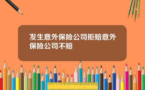 发生意外保险公司拒赔意外保险公司不赔