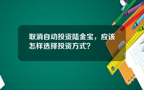 取消自动投资陆金宝，应该怎样选择投资方式？