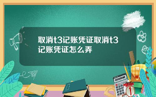 取消t3记账凭证取消t3记账凭证怎么弄