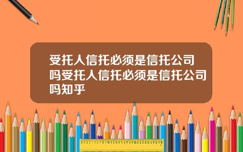 受托人信托必须是信托公司吗受托人信托必须是信托公司吗知乎