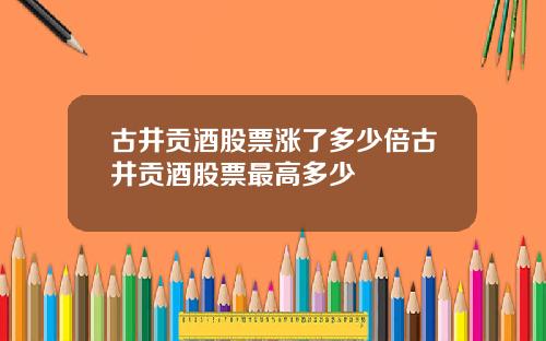 古井贡酒股票涨了多少倍古井贡酒股票最高多少