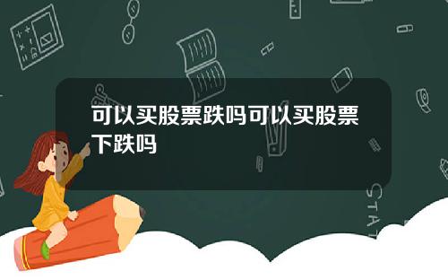可以买股票跌吗可以买股票下跌吗