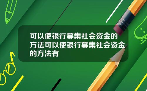 可以使银行募集社会资金的方法可以使银行募集社会资金的方法有