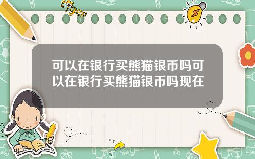 可以在银行买熊猫银币吗可以在银行买熊猫银币吗现在