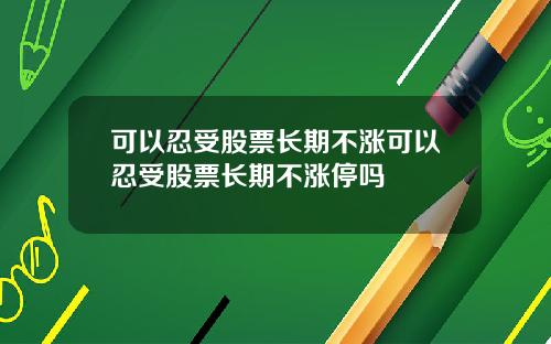 可以忍受股票长期不涨可以忍受股票长期不涨停吗