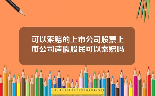 可以索赔的上市公司股票上市公司造假股民可以索赔吗