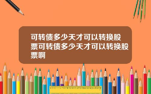 可转债多少天才可以转换股票可转债多少天才可以转换股票啊