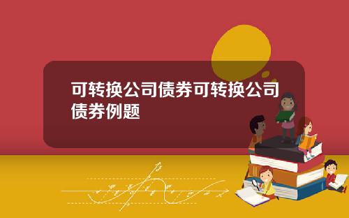可转换公司债券可转换公司债券例题
