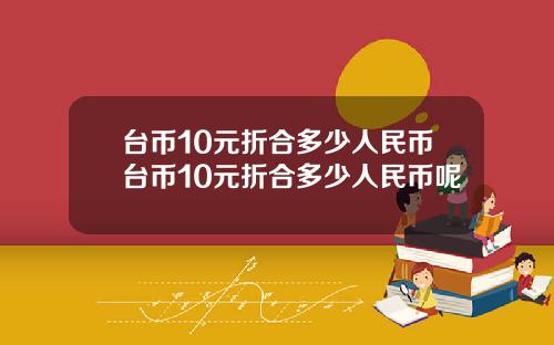 台币10元折合多少人民币台币10元折合多少人民币呢