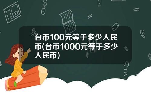 台币100元等于多少人民币(台币1000元等于多少人民币)