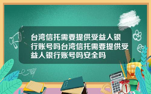 台湾信托需要提供受益人银行账号吗台湾信托需要提供受益人银行账号吗安全吗