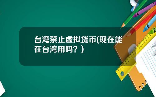台湾禁止虚拟货币(现在能在台湾用吗?)