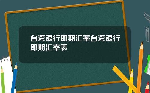 台湾银行即期汇率台湾银行即期汇率表