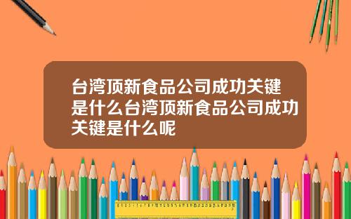 台湾顶新食品公司成功关键是什么台湾顶新食品公司成功关键是什么呢