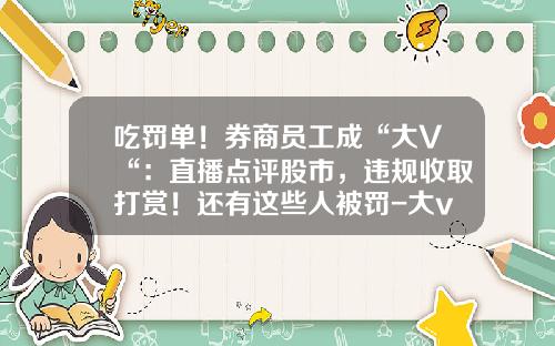 吃罚单！券商员工成“大V“：直播点评股市，违规收取打赏！还有这些人被罚-大v发布股票资讯合规